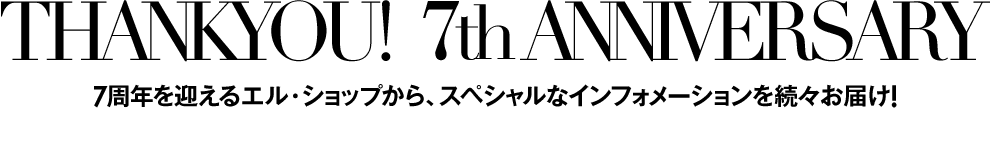 ELLE SHOP 7th anniversary 7周年を迎えるエル・ショップから、スペシャルなニュースを続々お届け！