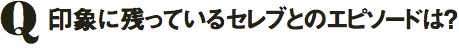 印象に残っているセレブとのエピソードは？