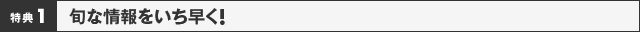 特典1　旬な情報をいち早く！